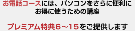 お電話コースには、パソコンをさらに便利にお得に使うための講座プレミアム特典6〜7をご提供します