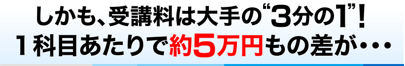 しかも、受講料は大手の”5分の１”！1科目あたりで約7万円もの差が…