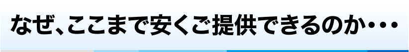 なぜ、ここまで安くご提供できるのか…