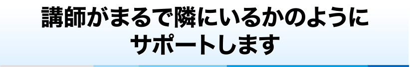 講師がまるで隣にいるかのようにサポートします
