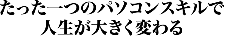 たった一つのパソコンスキルで人生が大きく変わる