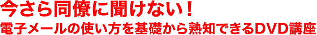 今さら同僚に聞けない！電子メールの使い方を基礎から熟知できるDVD講座