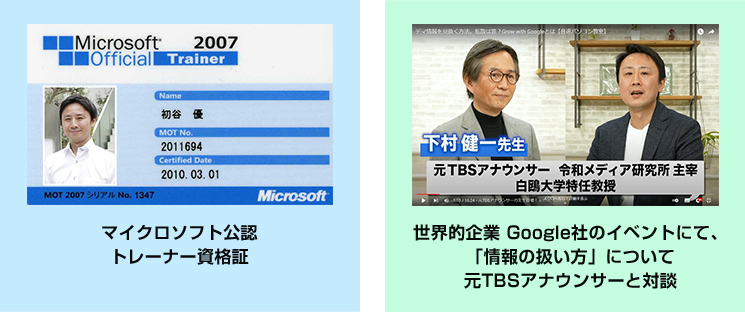 マイクロソフト公認 トレーナー資格証所持。世界的企業 Google社のイベントにて、「情報の扱い方」について元TBSアナウンサーと対談。