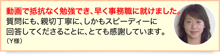 動画で抵抗なく勉強でき、早く事務職に就けました。